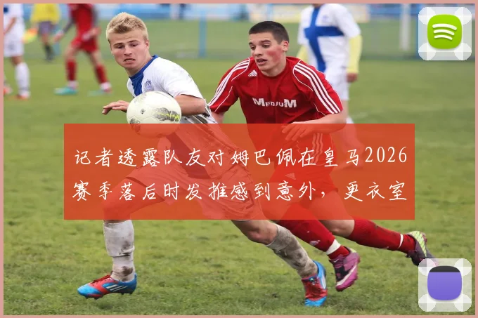 记者透露队友对姆巴佩在皇马2026赛季落后时发推感到意外,更衣室内外如何看球星社交媒体行为