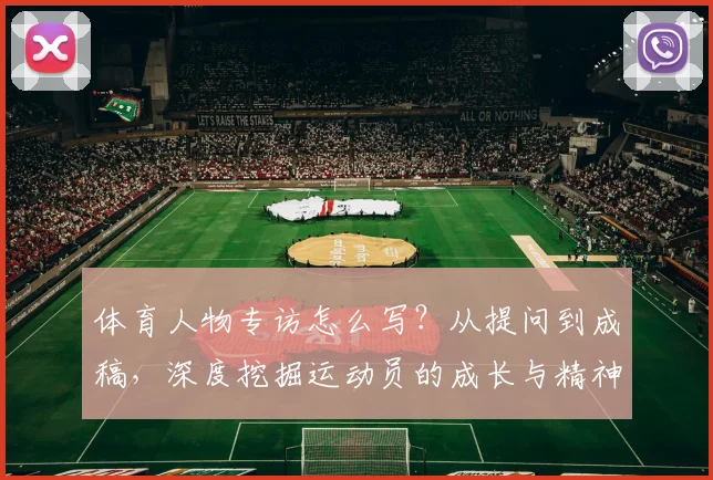 体育人物专访怎么写?从提问到成稿,深度挖掘运动员的成长与精神启示