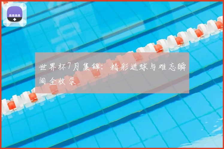 世界杯7月集锦：精彩进球与难忘瞬间全收录