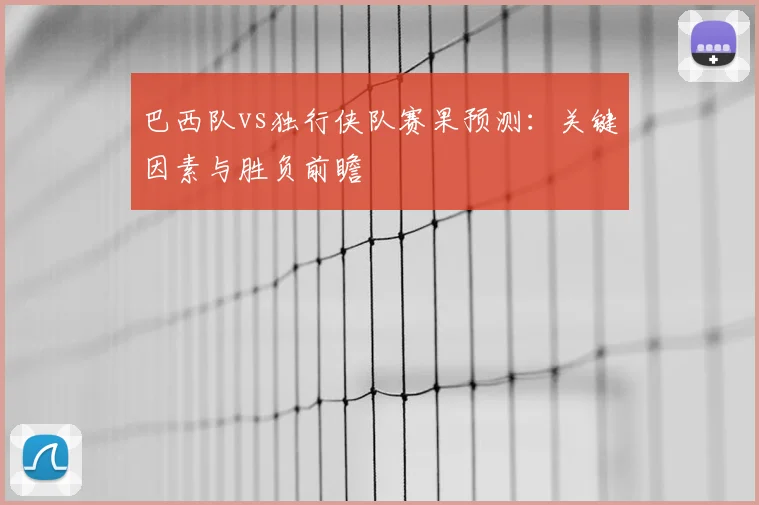 巴西队vs独行侠队赛果预测:关键因素与胜负前瞻