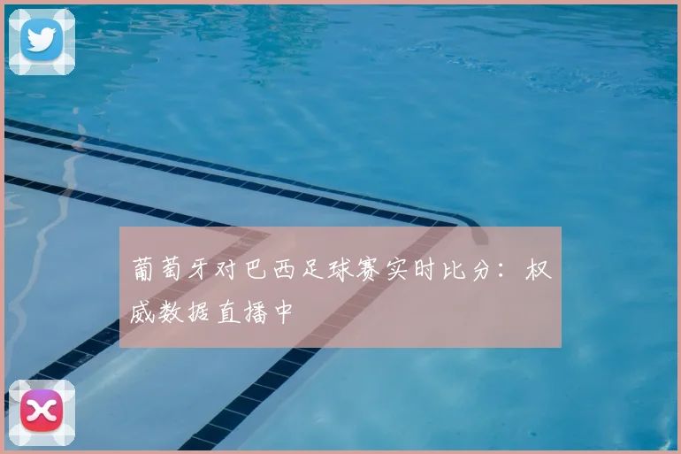 葡萄牙对巴西足球赛实时比分：权威数据直播中