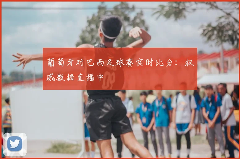 葡萄牙对巴西足球赛实时比分:权威数据直播中