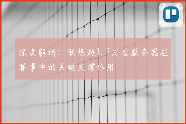 深度解析:联想超1.7万台服务器在赛事中的关键支撑作用