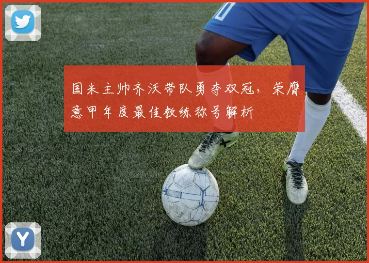 国米主帅齐沃带队勇夺双冠,荣膺意甲年度最佳教练称号解析