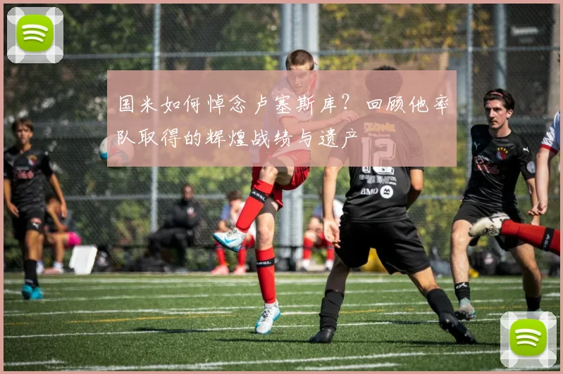 国米如何悼念卢塞斯库?回顾他率队取得的辉煌战绩与遗产