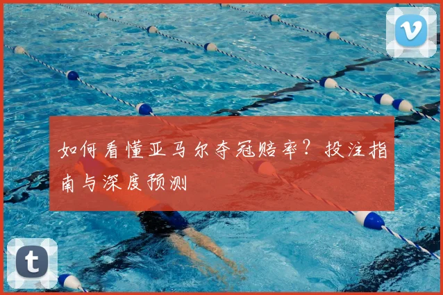 如何看懂亚马尔夺冠赔率？投注指南与深度预测