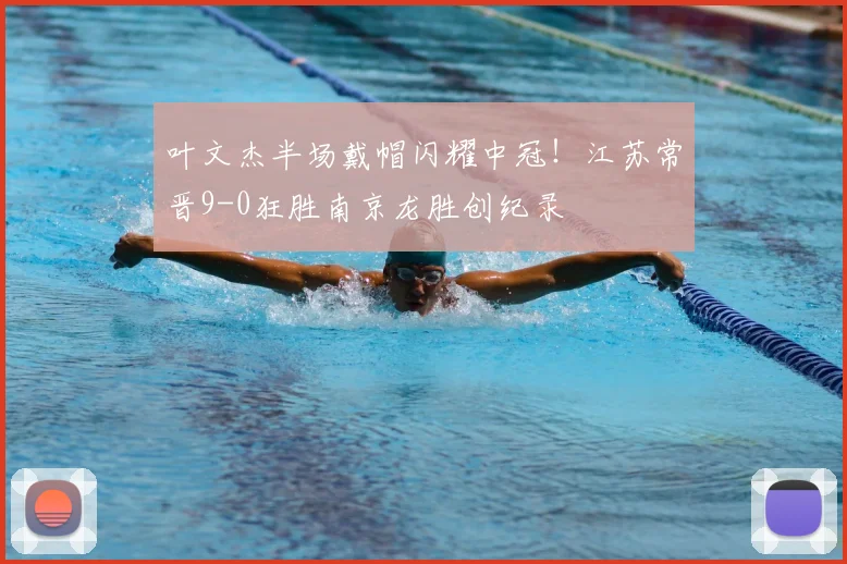 叶文杰半场戴帽闪耀中冠！江苏常晋9-0狂胜南京龙胜创纪录