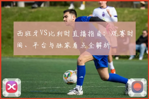 西班牙VS比利时直播指南：观赛时间、平台与独家看点全解析