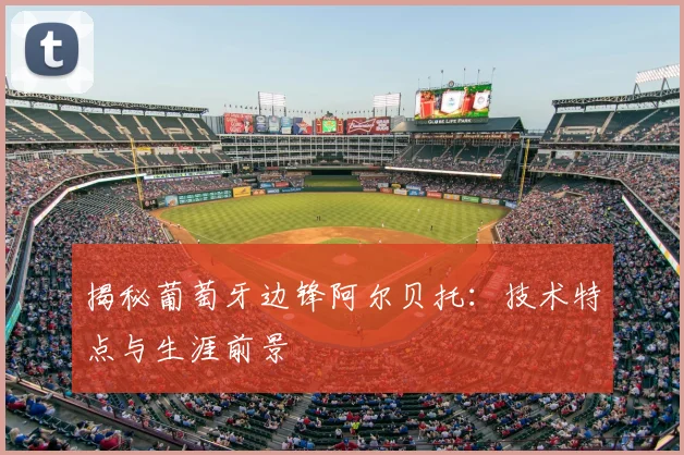 揭秘葡萄牙边锋阿尔贝托:技术特点与生涯前景