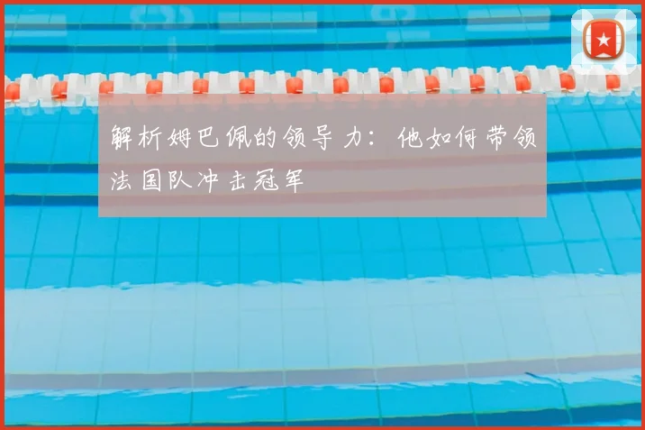 解析姆巴佩的领导力：他如何带领法国队冲击冠军