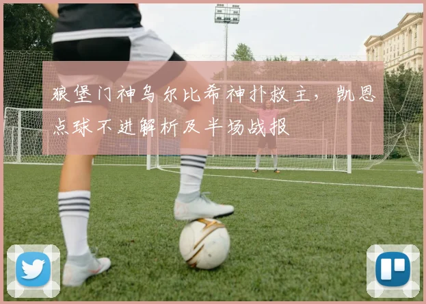 狼堡门神乌尔比希神扑救主,凯恩点球不进解析及半场战报