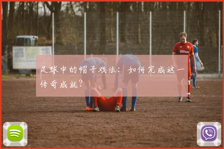 足球中的帽子戏法：如何完成这一传奇成就？