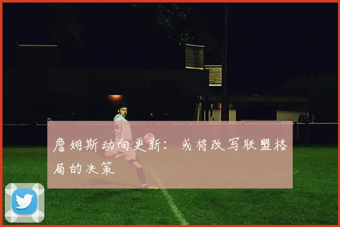 詹姆斯动向更新:或将改写联盟格局的决策