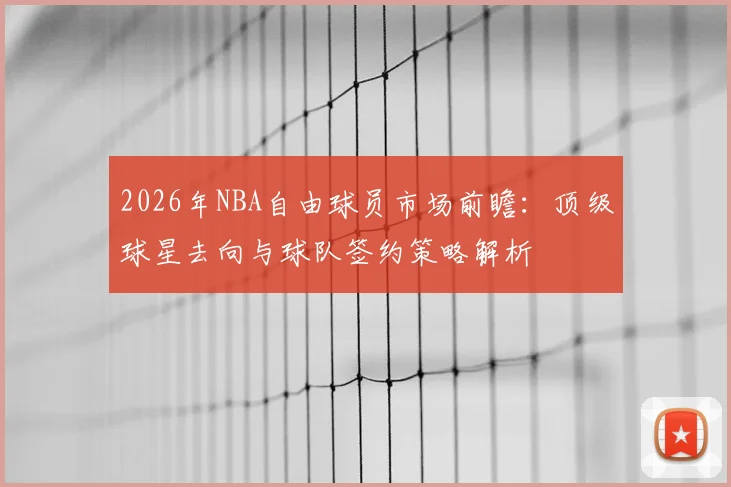 2026年NBA自由球员市场前瞻：顶级球星去向与球队签约策略解析
