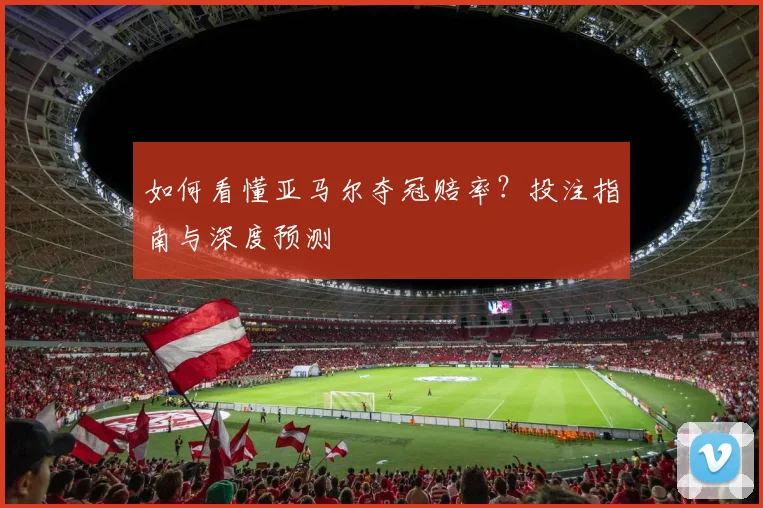 如何看懂亚马尔夺冠赔率?投注指南与深度预测