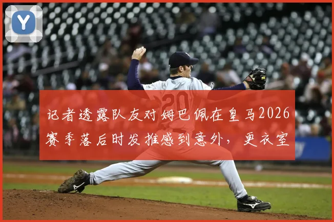记者透露队友对姆巴佩在皇马2026赛季落后时发推感到意外，更衣室内外如何看球星社交媒体行为
