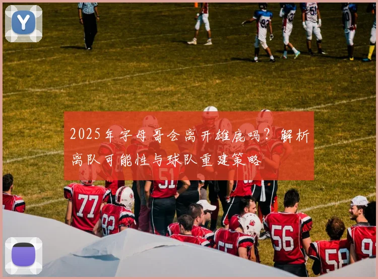 2025年字母哥会离开雄鹿吗?解析离队可能性与球队重建策略