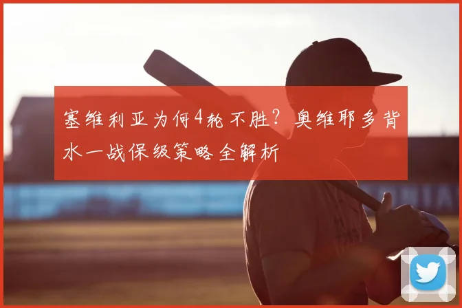 塞维利亚为何4轮不胜?奥维耶多背水一战保级策略全解析