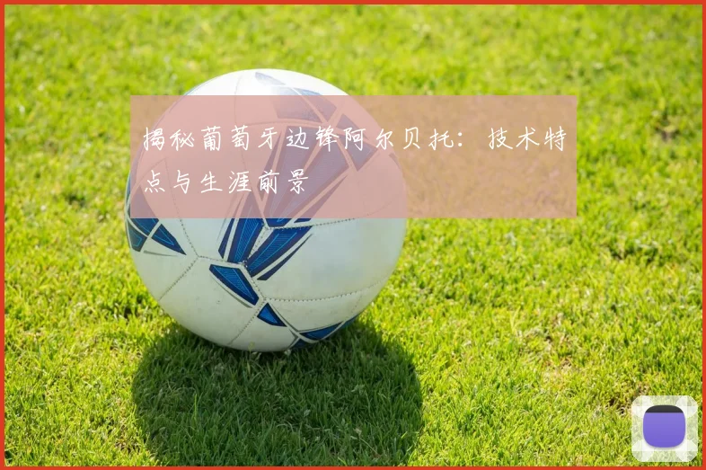 揭秘葡萄牙边锋阿尔贝托：技术特点与生涯前景