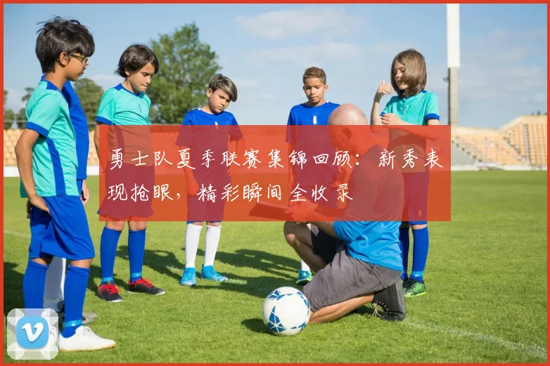 勇士队夏季联赛集锦回顾：新秀表现抢眼，精彩瞬间全收录