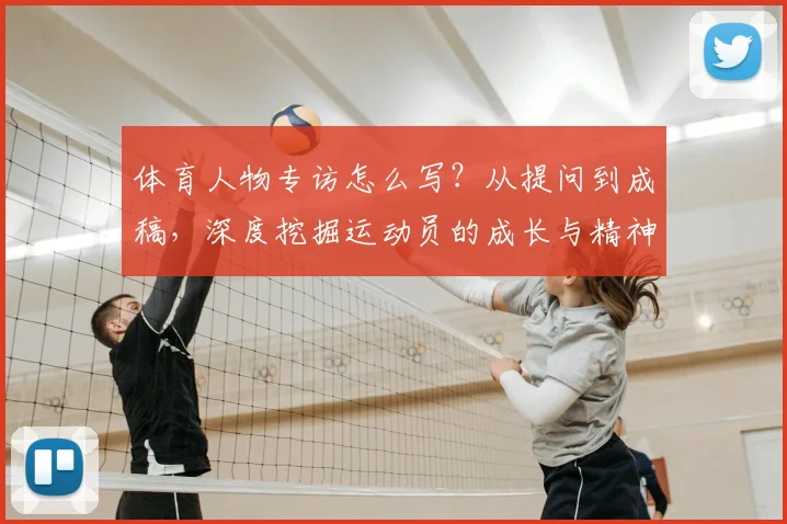 体育人物专访怎么写？从提问到成稿，深度挖掘运动员的成长与精神启示