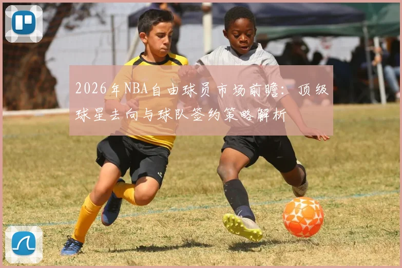 2026年NBA自由球员市场前瞻：顶级球星去向与球队签约策略解析