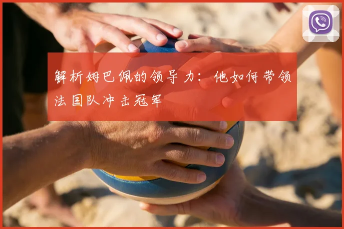 解析姆巴佩的领导力:他如何带领法国队冲击冠军