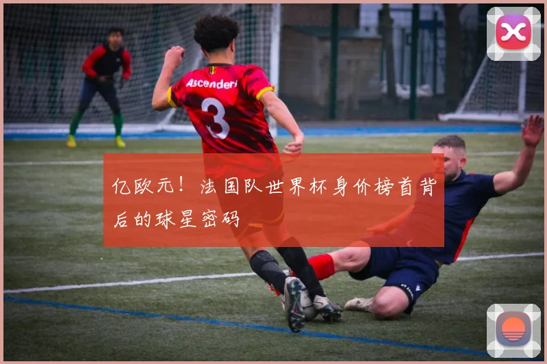 亿欧元！法国队世界杯身价榜首背后的球星密码