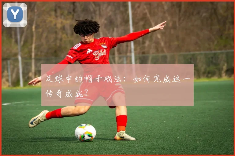 足球中的帽子戏法：如何完成这一传奇成就？