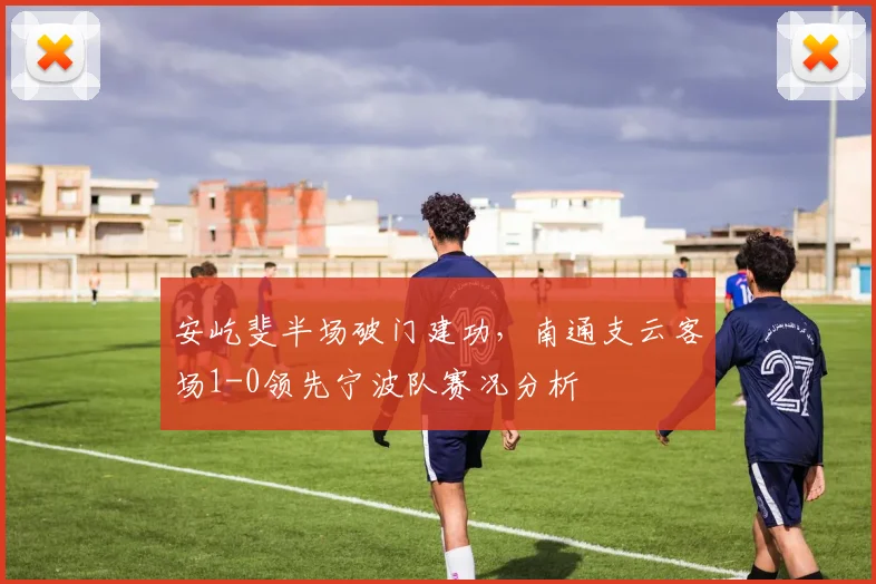 安屹斐半场破门建功,南通支云客场1-0领先宁波队赛况分析