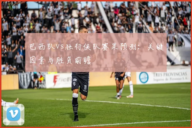巴西队vs独行侠队赛果预测：关键因素与胜负前瞻