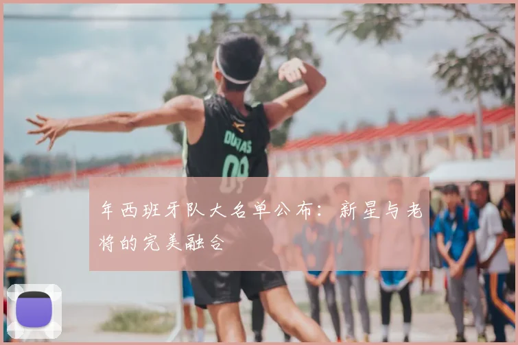 年西班牙队大名单公布：新星与老将的完美融合