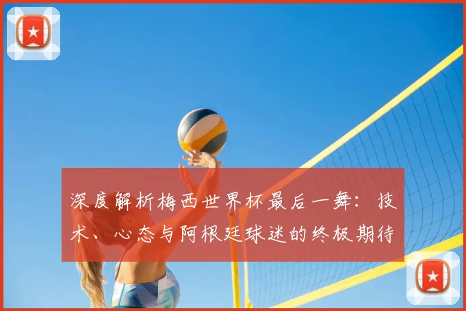 深度解析梅西世界杯最后一舞：技术、心态与阿根廷球迷的终极期待